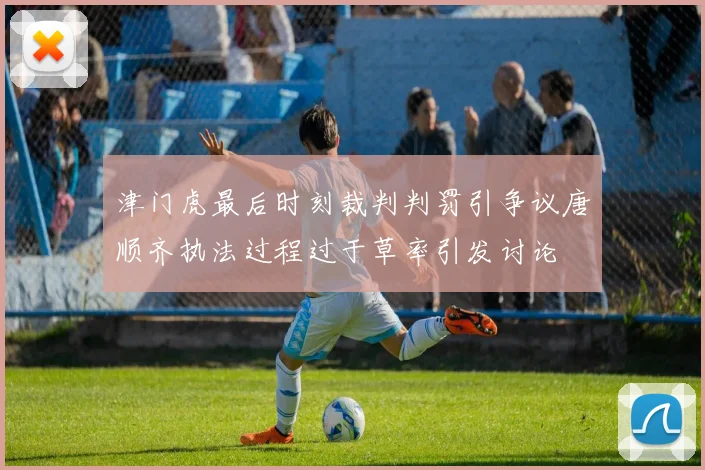津门虎最后时刻裁判判罚引争议唐顺齐执法过程过于草率引发讨论