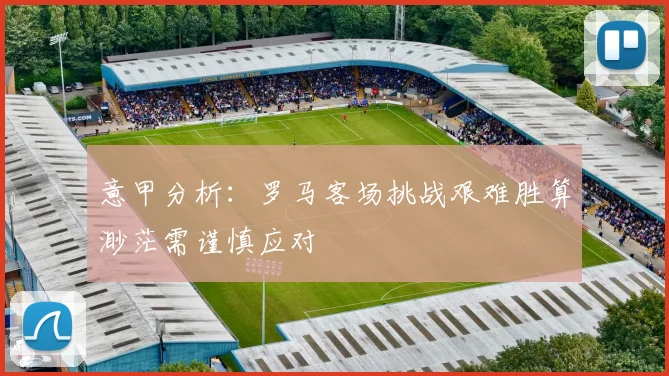 意甲分析：罗马客场挑战艰难胜算渺茫需谨慎应对