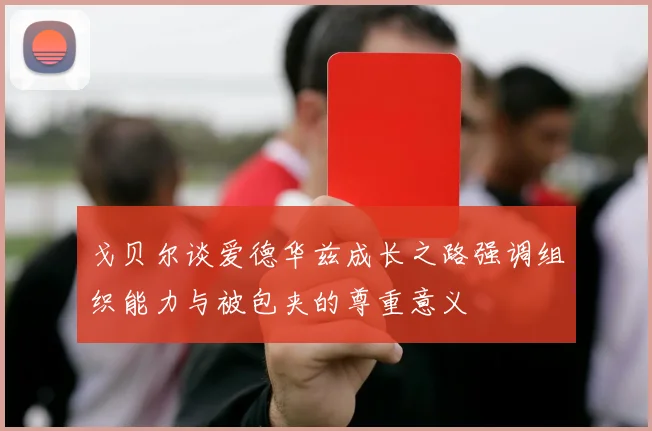 戈贝尔谈爱德华兹成长之路强调组织能力与被包夹的尊重意义