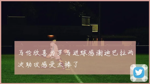 马伦欣喜为罗马进球感谢迪巴拉两次助攻感受太棒了