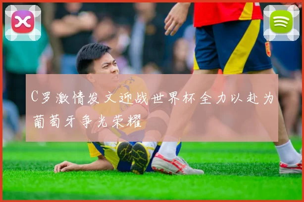C罗激情发文迎战世界杯全力以赴为葡萄牙争光荣耀